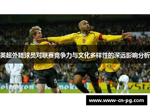 英超外籍球员对联赛竞争力与文化多样性的深远影响分析 英超外籍球员对联赛竞争力与文化多样性的深远影响分析