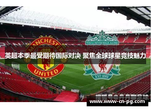 英超本季最受期待国际对决 聚焦全球球星竞技魅力 英超本季最受期待国际对决 聚焦全球球星竞技魅力