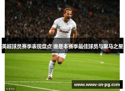 英超球员赛季表现盘点 谁是本赛季最佳球员与黑马之星