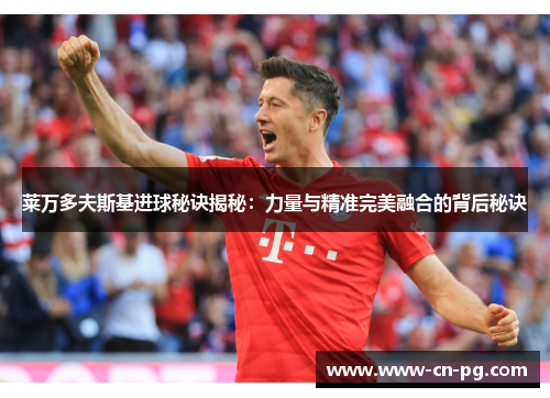 莱万多夫斯基进球秘诀揭秘：力量与精准完美融合的背后秘诀