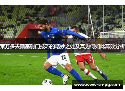 莱万多夫斯基射门技巧的精妙之处及其为何如此高效分析