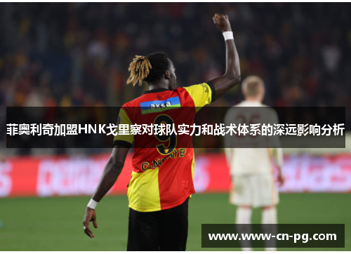 菲奥利奇加盟HNK戈里察对球队实力和战术体系的深远影响分析 菲奥利奇加盟HNK戈里察对球队实力和战术体系的深远影响分析