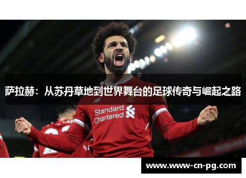 萨拉赫：从苏丹草地到世界舞台的足球传奇与崛起之路