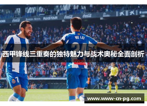 西甲锋线三重奏的独特魅力与战术奥秘全面剖析