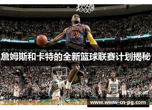 詹姆斯和卡特的全新篮球联赛计划揭秘 詹姆斯和卡特的全新篮球联赛计划揭秘