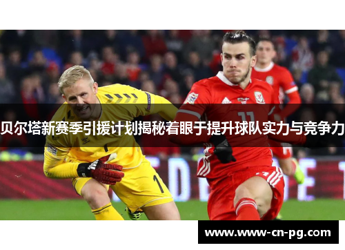 贝尔塔新赛季引援计划揭秘着眼于提升球队实力与竞争力 贝尔塔新赛季引援计划揭秘着眼于提升球队实力与竞争力