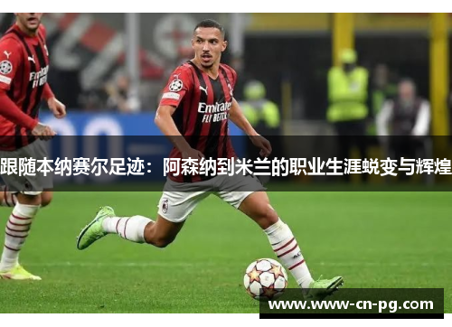 跟随本纳赛尔足迹:阿森纳到米兰的职业生涯蜕变与辉煌 跟随本纳赛尔足迹:阿森纳到米兰的职业生涯蜕变与辉煌