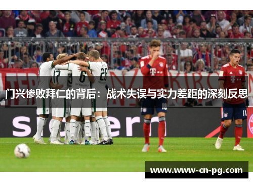 门兴惨败拜仁的背后:战术失误与实力差距的深刻反思 门兴惨败拜仁的背后:战术失误与实力差距的深刻反思