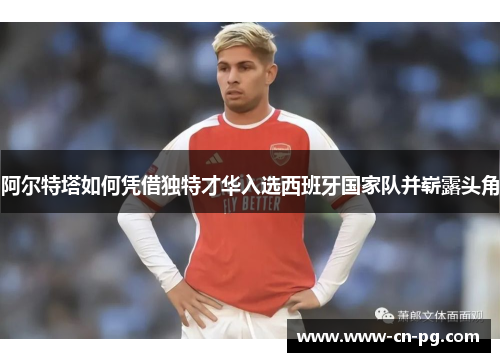 阿尔特塔如何凭借独特才华入选西班牙国家队并崭露头角 阿尔特塔如何凭借独特才华入选西班牙国家队并崭露头角