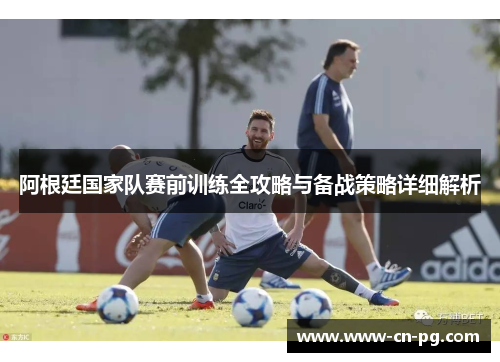 阿根廷国家队赛前训练全攻略与备战策略详细解析