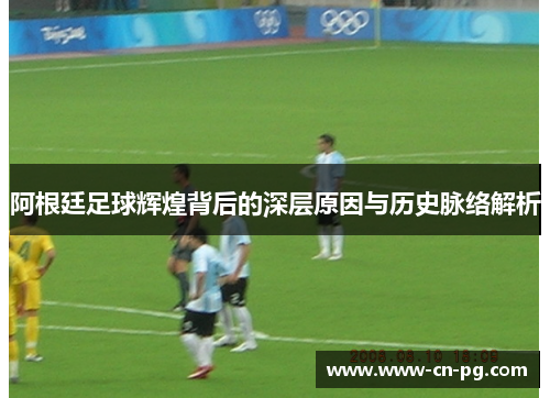 阿根廷足球辉煌背后的深层原因与历史脉络解析