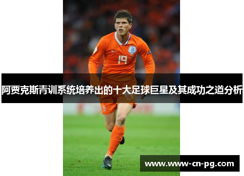 阿贾克斯青训系统培养出的十大足球巨星及其成功之道分析 阿贾克斯青训系统培养出的十大足球巨星及其成功之道分析