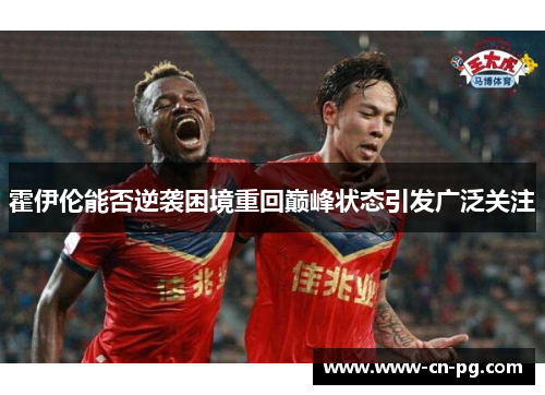 霍伊伦能否逆袭困境重回巅峰状态引发广泛关注