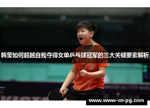 韩莹如何超越自我夺得女单乒乓球冠军的三大关键要素解析 韩莹如何超越自我夺得女单乒乓球冠军的三大关键要素解析