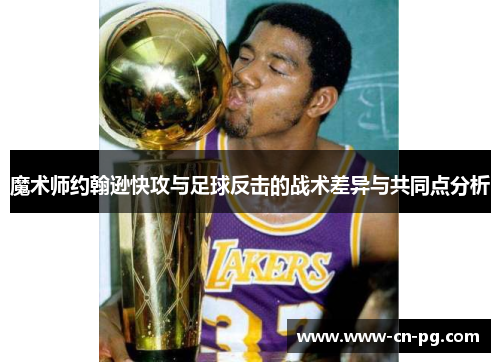 魔术师约翰逊快攻与足球反击的战术差异与共同点分析 魔术师约翰逊快攻与足球反击的战术差异与共同点分析