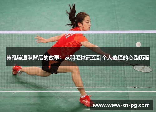 黄雅琼退队背后的故事:从羽毛球冠军到个人选择的心路历程 黄雅琼退队背后的故事:从羽毛球冠军到个人选择的心路历程