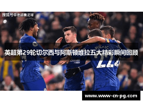 英超第29轮切尔西与阿斯顿维拉五大精彩瞬间回顾