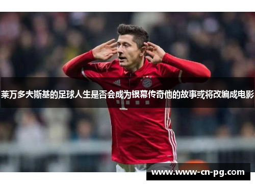 莱万多夫斯基的足球人生是否会成为银幕传奇他的故事或将改编成电影 莱万多夫斯基的足球人生是否会成为银幕传奇他的故事或将改编成电影