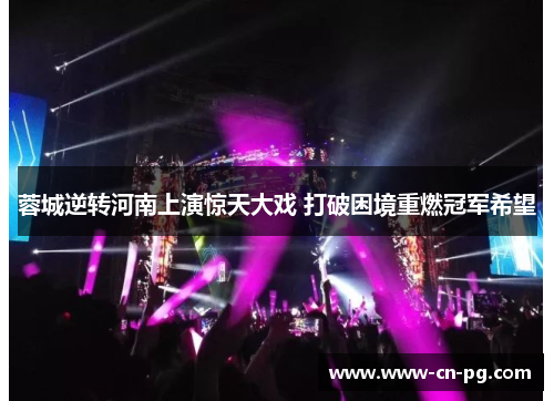 蓉城逆转河南上演惊天大戏 打破困境重燃冠军希望 蓉城逆转河南上演惊天大戏 打破困境重燃冠军希望