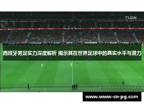 西班牙男足实力深度解析 揭示其在世界足球中的真实水平与潜力