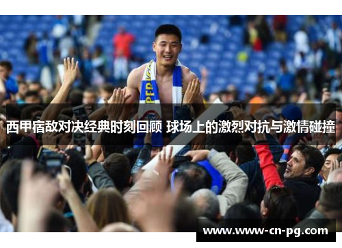 西甲宿敌对决经典时刻回顾 球场上的激烈对抗与激情碰撞 西甲宿敌对决经典时刻回顾 球场上的激烈对抗与激情碰撞