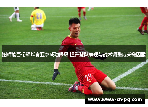 谢晖能否带领长春亚泰成功保级 提升球队表现与战术调整成关键因素