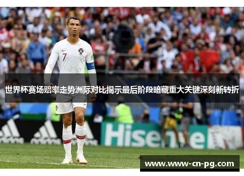 世界杯赛场赔率走势洲际对比揭示最后阶段暗藏重大关键深刻新转折 世界杯赛场赔率走势洲际对比揭示最后阶段暗藏重大关键深刻新转折