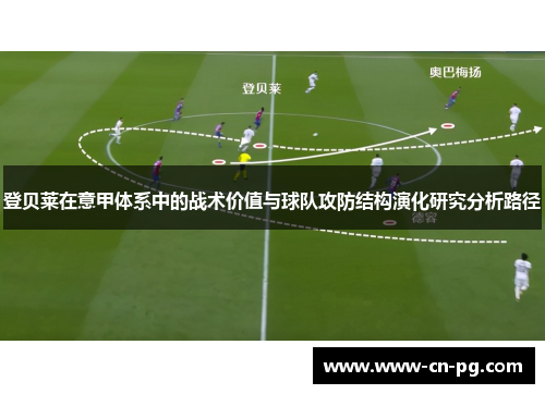 登贝莱在意甲体系中的战术价值与球队攻防结构演化研究分析路径 登贝莱在意甲体系中的战术价值与球队攻防结构演化研究分析路径
