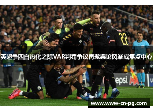 英超争四白热化之际VAR判罚争议再掀舆论风暴成焦点中心