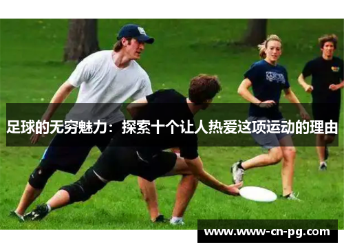 足球的无穷魅力:探索十个让人热爱这项运动的理由 足球的无穷魅力:探索十个让人热爱这项运动的理由