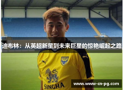 迪布林：从英超新星到未来巨星的惊艳崛起之路