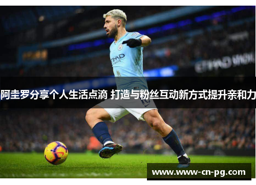 阿圭罗分享个人生活点滴 打造与粉丝互动新方式提升亲和力