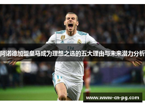 阿诺德加盟皇马成为理想之选的五大理由与未来潜力分析