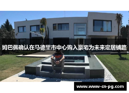 姆巴佩确认在马德里市中心购入豪宅为未来定居铺路