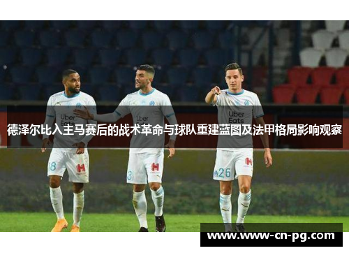 德泽尔比入主马赛后的战术革命与球队重建蓝图及法甲格局影响观察 德泽尔比入主马赛后的战术革命与球队重建蓝图及法甲格局影响观察