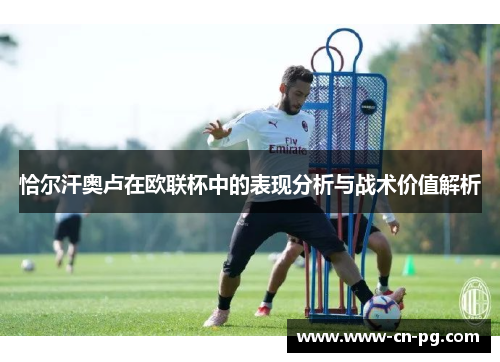 恰尔汗奥卢在欧联杯中的表现分析与战术价值解析