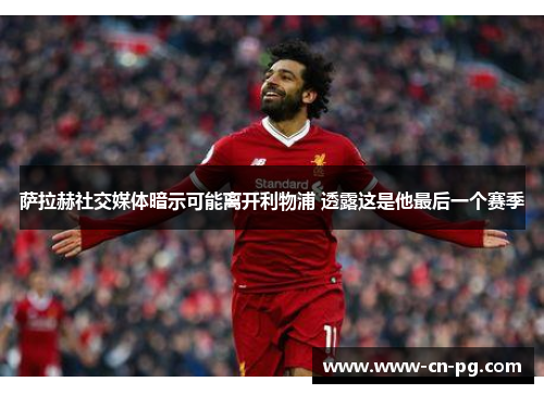 萨拉赫社交媒体暗示可能离开利物浦 透露这是他最后一个赛季 萨拉赫社交媒体暗示可能离开利物浦 透露这是他最后一个赛季