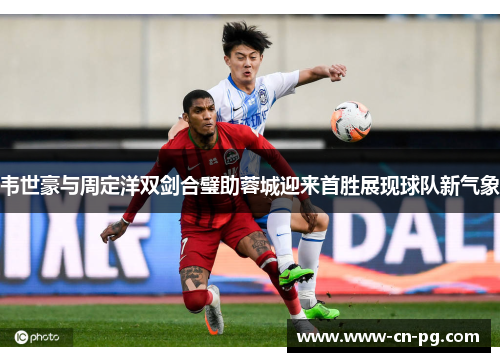 韦世豪与周定洋双剑合璧助蓉城迎来首胜展现球队新气象 韦世豪与周定洋双剑合璧助蓉城迎来首胜展现球队新气象