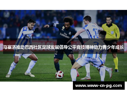 马塞洛推动巴西社区足球发展倡导公平竞技精神助力青少年成长