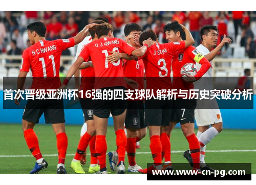 首次晋级亚洲杯16强的四支球队解析与历史突破分析