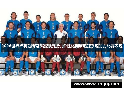 2026世界杯将为所有参赛球员提供个性化健康追踪系统助力比赛表现