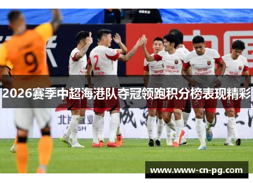 2026赛季中超海港队夺冠领跑积分榜表现精彩