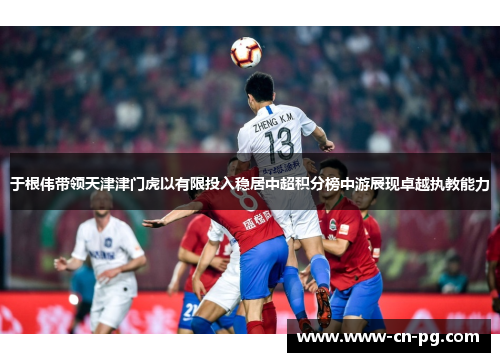 于根伟带领天津津门虎以有限投入稳居中超积分榜中游展现卓越执教能力