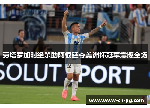 劳塔罗加时绝杀助阿根廷夺美洲杯冠军震撼全场