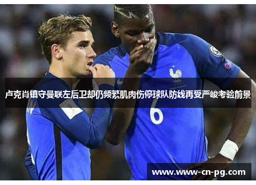 卢克肖镇守曼联左后卫却仍频繁肌肉伤停球队防线再受严峻考验前景