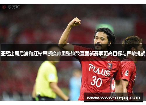 亚冠出局后浦和红钻果断换帅重整旗鼓直面新赛季更高目标与严峻挑战
