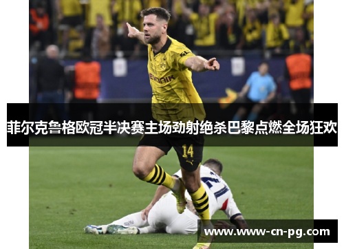 菲尔克鲁格欧冠半决赛主场劲射绝杀巴黎点燃全场狂欢 菲尔克鲁格欧冠半决赛主场劲射绝杀巴黎点燃全场狂欢