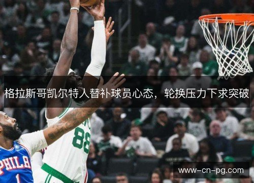 格拉斯哥凯尔特人替补球员心态,轮换压力下求突破 格拉斯哥凯尔特人替补球员心态,轮换压力下求突破