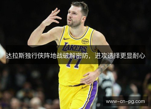 达拉斯独行侠阵地战破解密防,进攻选择更显耐心 达拉斯独行侠阵地战破解密防,进攻选择更显耐心