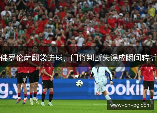 佛罗伦萨翻袋进球,门将判断失误成瞬间转折 佛罗伦萨翻袋进球,门将判断失误成瞬间转折